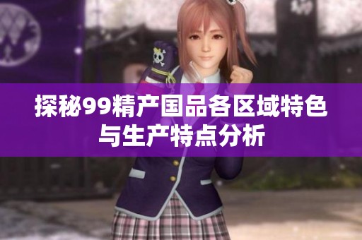 探秘99精产国品各区域特色与生产特点分析