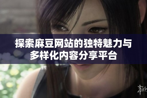 探索麻豆网站的独特魅力与多样化内容分享平台