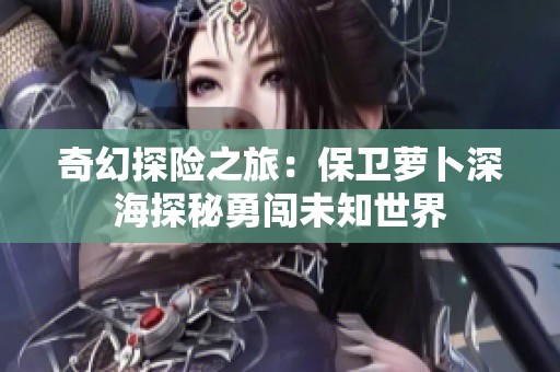 奇幻探险之旅：保卫萝卜深海探秘勇闯未知世界