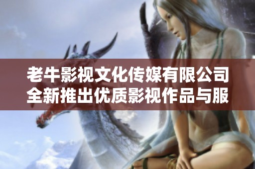 老牛影视文化传媒有限公司全新推出优质影视作品与服务