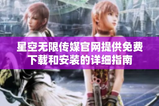 星空无限传媒官网提供免费下载和安装的详细指南