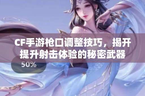 CF手游枪口调整技巧，揭开提升射击体验的秘密武器