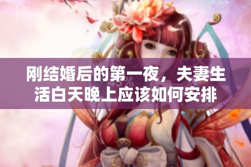 刚结婚后的第一夜，夫妻生活白天晚上应该如何安排