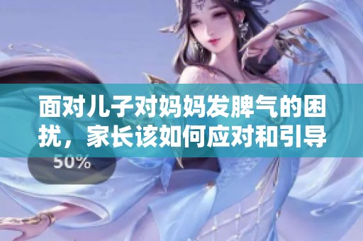 面对儿子对妈妈发脾气的困扰，家长该如何应对和引导