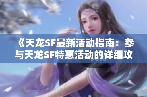 《天龙SF最新活动指南：参与天龙SF特惠活动的详细攻略》