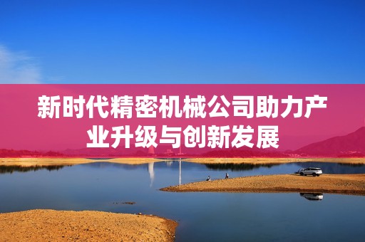 新时代精密机械公司助力产业升级与创新发展