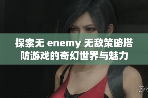 探索无 enemy 无敌策略塔防游戏的奇幻世界与魅力