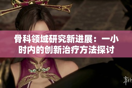 骨科领域研究新进展：一小时内的创新治疗方法探讨