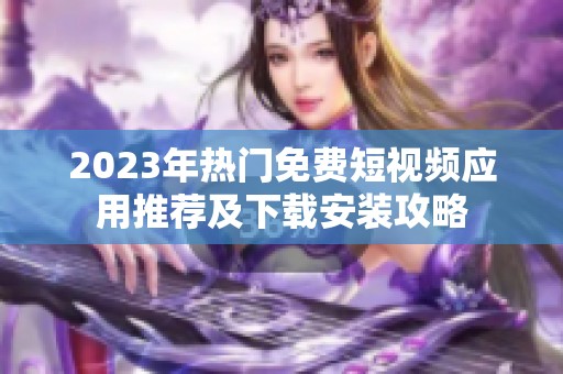 2023年热门免费短视频应用推荐及下载安装攻略
