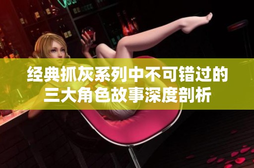 经典抓灰系列中不可错过的三大角色故事深度剖析