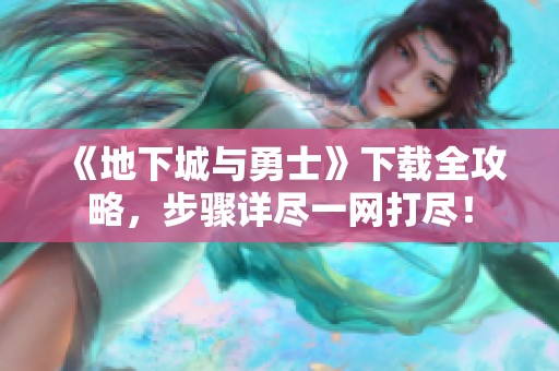 《地下城与勇士》下载全攻略，步骤详尽一网打尽！