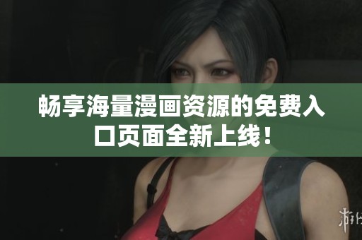 畅享海量漫画资源的免费入口页面全新上线！