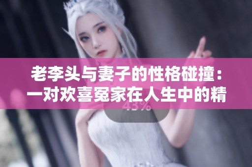 老李头与妻子的性格碰撞：一对欢喜冤家在人生中的精彩故事