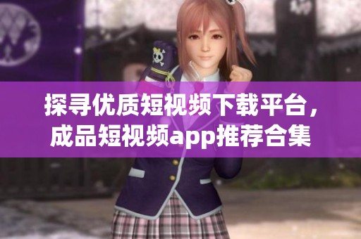 探寻优质短视频下载平台，成品短视频app推荐合集