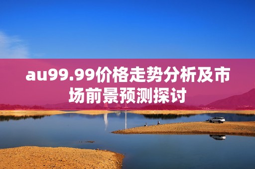 au99.99价格走势分析及市场前景预测探讨