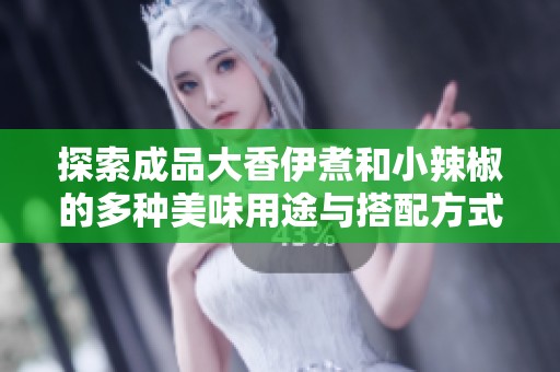 探索成品大香伊煮和小辣椒的多种美味用途与搭配方式