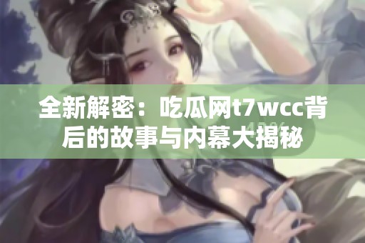 全新解密：吃瓜网t7wcc背后的故事与内幕大揭秘