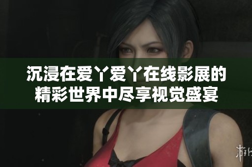 沉浸在爱丫爱丫在线影展的精彩世界中尽享视觉盛宴