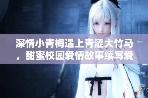 深情小青梅遇上青涩大竹马，甜蜜校园爱情故事续写爱情篇章