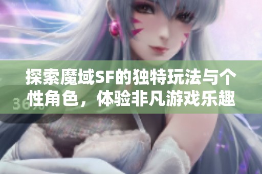 探索魔域SF的独特玩法与个性角色，体验非凡游戏乐趣等你来加入！