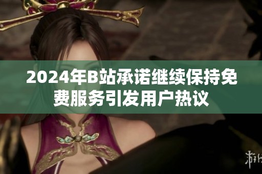 2024年B站承诺继续保持免费服务引发用户热议