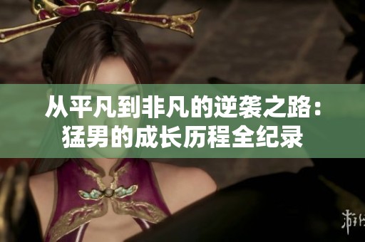 从平凡到非凡的逆袭之路：猛男的成长历程全纪录