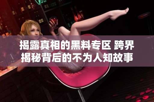 揭露真相的黑料专区 跨界揭秘背后的不为人知故事