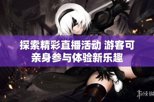 探索精彩直播活动 游客可亲身参与体验新乐趣