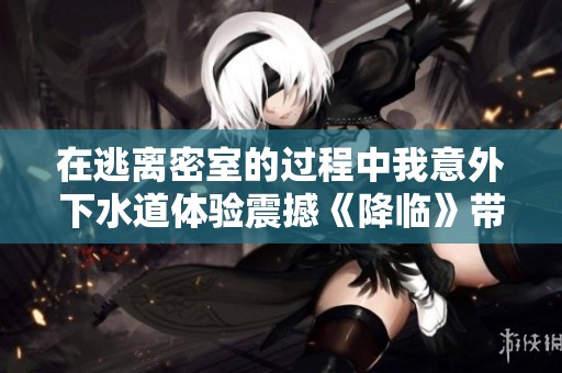 在逃离密室的过程中我意外下水道体验震撼《降临》带来的心灵冲击