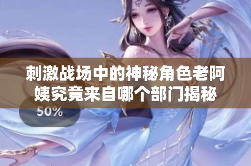 刺激战场中的神秘角色老阿姨究竟来自哪个部门揭秘