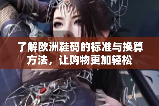 了解欧洲鞋码的标准与换算方法，让购物更加轻松