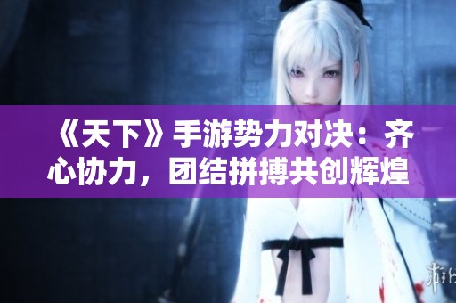 《天下》手游势力对决：齐心协力，团结拼搏共创辉煌传奇！