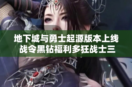 地下城与勇士起源版本上线 战令黑钻福利多狂战士三养玩法揭秘
