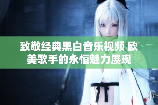 致敬经典黑白音乐视频 欧美歌手的永恒魅力展现