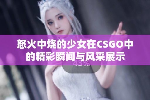 怒火中烧的少女在CSGO中的精彩瞬间与风采展示