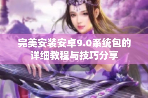 完美安装安卓9.0系统包的详细教程与技巧分享