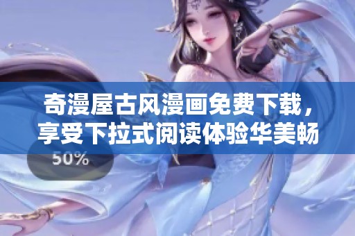 奇漫屋古风漫画免费下载，享受下拉式阅读体验华美畅享