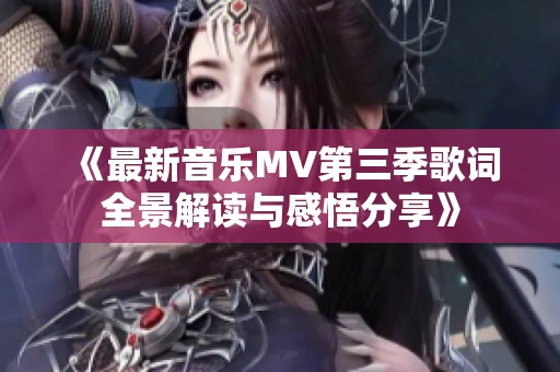 《最新音乐MV第三季歌词全景解读与感悟分享》