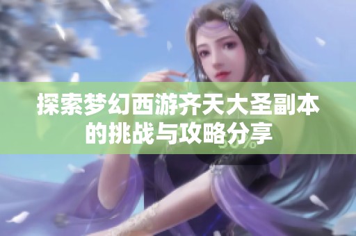 探索梦幻西游齐天大圣副本的挑战与攻略分享