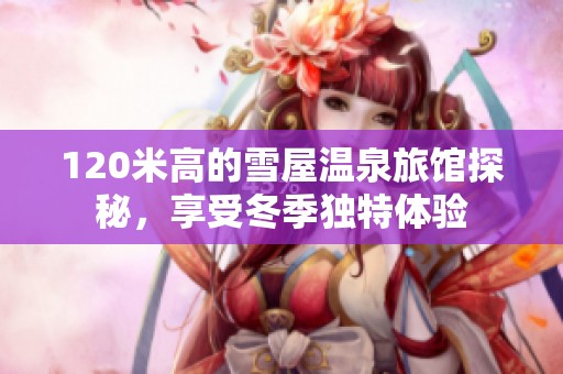 120米高的雪屋温泉旅馆探秘，享受冬季独特体验
