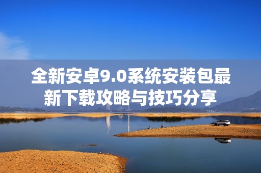 全新安卓9.0系统安装包最新下载攻略与技巧分享