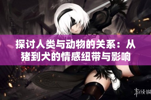 探讨人类与动物的关系：从猪到犬的情感纽带与影响