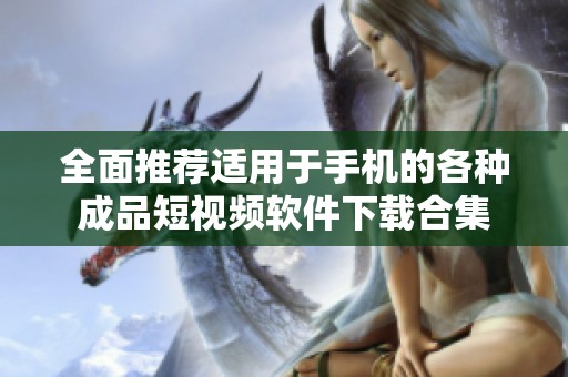 全面推荐适用于手机的各种成品短视频软件下载合集