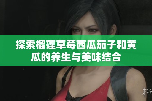 探索榴莲草莓西瓜茄子和黄瓜的养生与美味结合