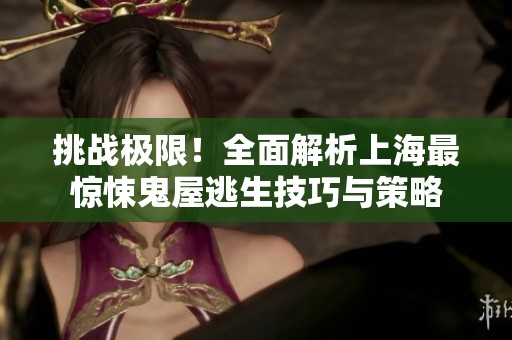 挑战极限！全面解析上海最惊悚鬼屋逃生技巧与策略