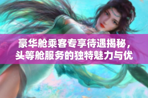 豪华舱乘客专享待遇揭秘，头等舱服务的独特魅力与优势