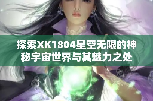 探索XK1804星空无限的神秘宇宙世界与其魅力之处