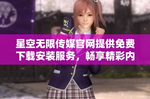 星空无限传媒官网提供免费下载安装服务，畅享精彩内容