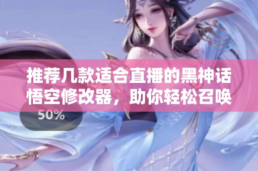 推荐几款适合直播的黑神话悟空修改器，助你轻松召唤Boss