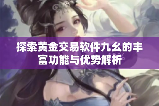 探索黄金交易软件九幺的丰富功能与优势解析
